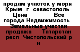 продам участок у моря   Крым  г. севастополь › Цена ­ 950 000 - Все города Недвижимость » Земельные участки продажа   . Татарстан респ.,Чистопольский р-н